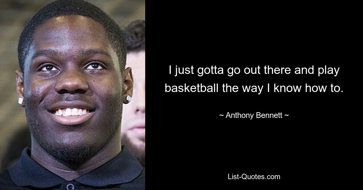 I just gotta go out there and play basketball the way I know how to. — © Anthony Bennett