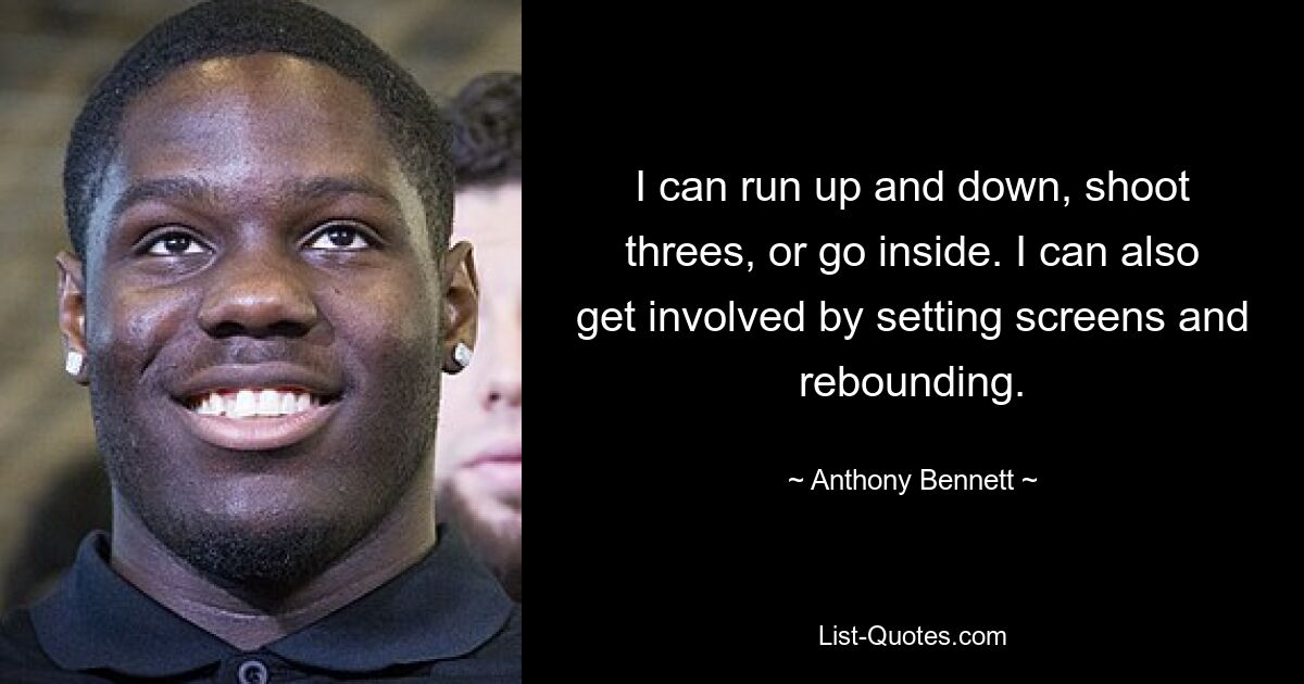 I can run up and down, shoot threes, or go inside. I can also get involved by setting screens and rebounding. — © Anthony Bennett