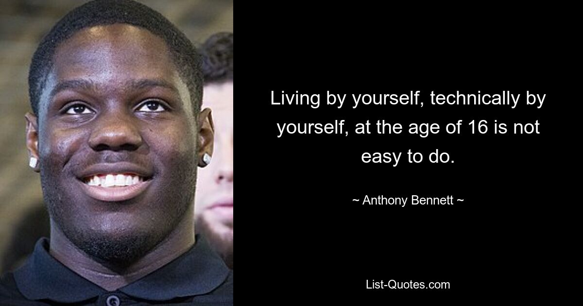 Living by yourself, technically by yourself, at the age of 16 is not easy to do. — © Anthony Bennett