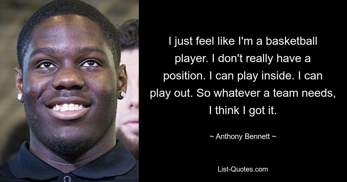 Ich fühle mich einfach wie ein Basketballspieler. Ich habe eigentlich keine Position. Ich kann drinnen spielen. Ich kann spielen. Was auch immer ein Team braucht, ich glaube, ich habe es. — © Anthony Bennett