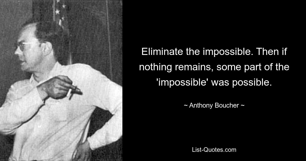 Eliminate the impossible. Then if nothing remains, some part of the 'impossible' was possible. — © Anthony Boucher