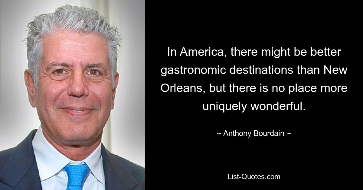 In America, there might be better gastronomic destinations than New Orleans, but there is no place more uniquely wonderful. — © Anthony Bourdain