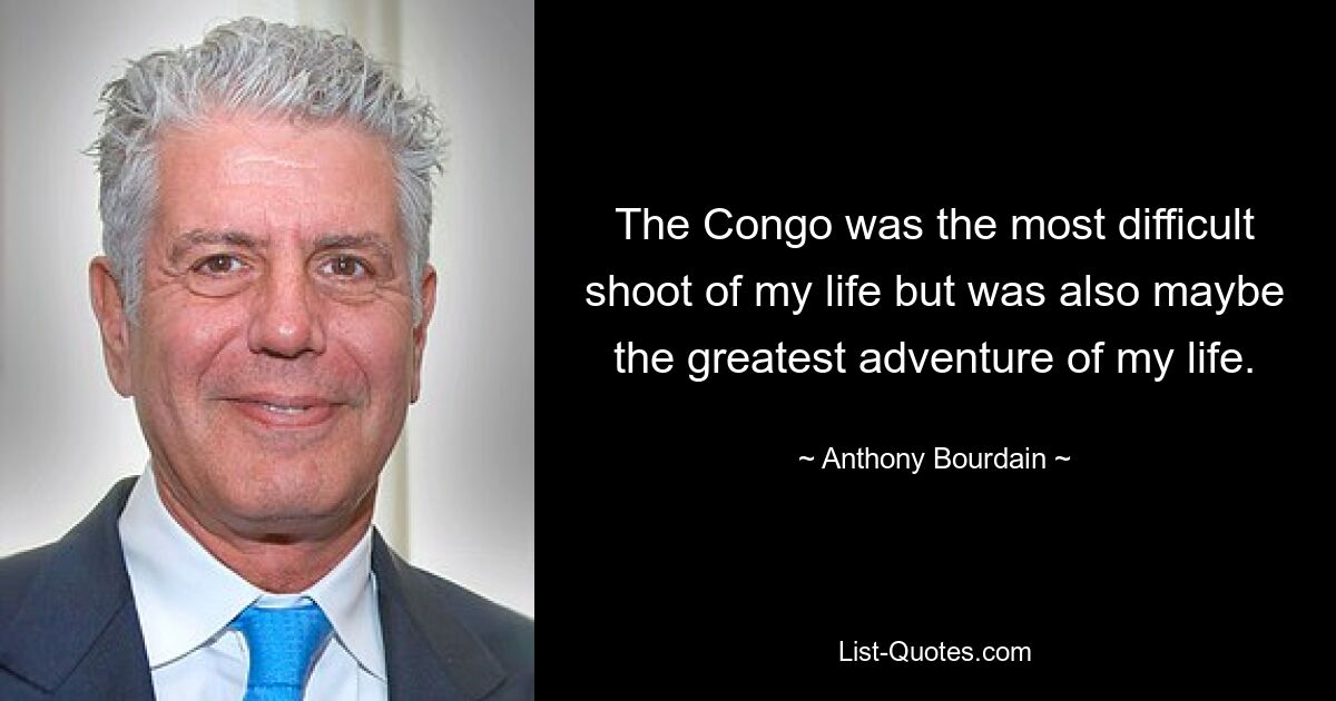 The Congo was the most difficult shoot of my life but was also maybe the greatest adventure of my life. — © Anthony Bourdain