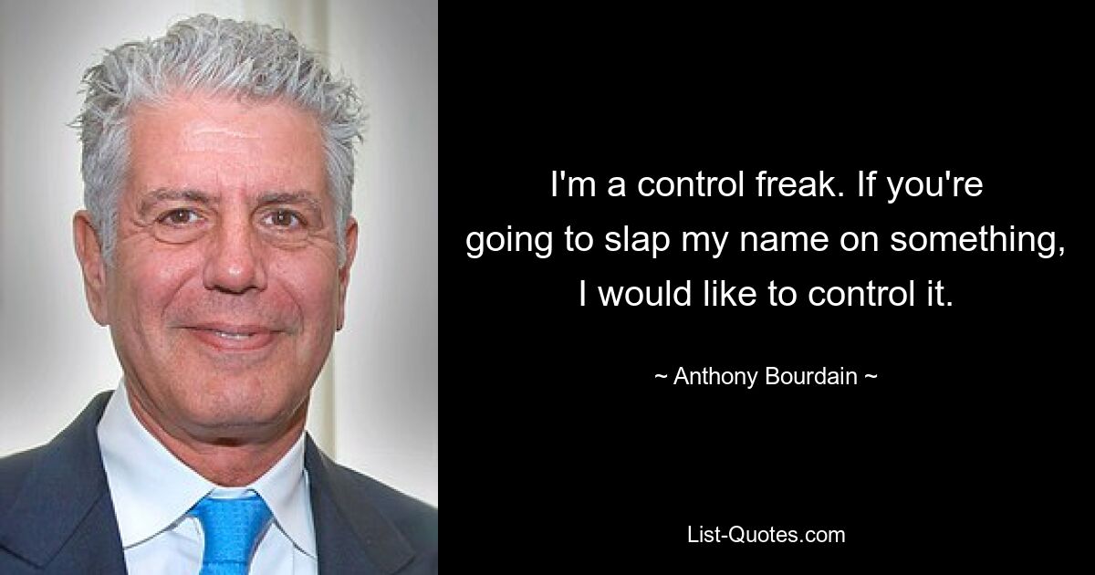 I'm a control freak. If you're going to slap my name on something, I would like to control it. — © Anthony Bourdain