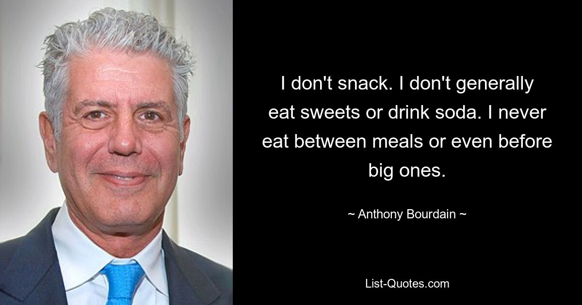 I don't snack. I don't generally eat sweets or drink soda. I never eat between meals or even before big ones. — © Anthony Bourdain