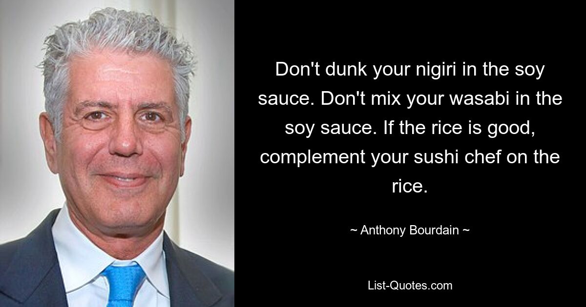 Don't dunk your nigiri in the soy sauce. Don't mix your wasabi in the soy sauce. If the rice is good, complement your sushi chef on the rice. — © Anthony Bourdain