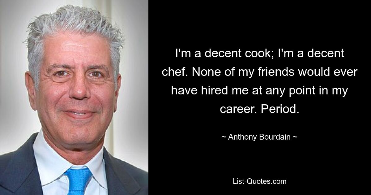 I'm a decent cook; I'm a decent chef. None of my friends would ever have hired me at any point in my career. Period. — © Anthony Bourdain