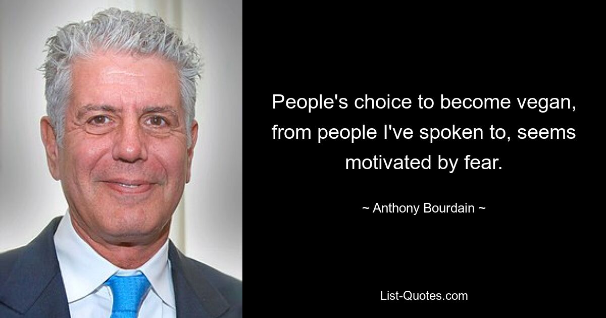 People's choice to become vegan, from people I've spoken to, seems motivated by fear. — © Anthony Bourdain