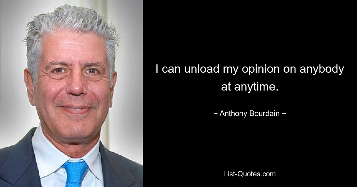 I can unload my opinion on anybody at anytime. — © Anthony Bourdain