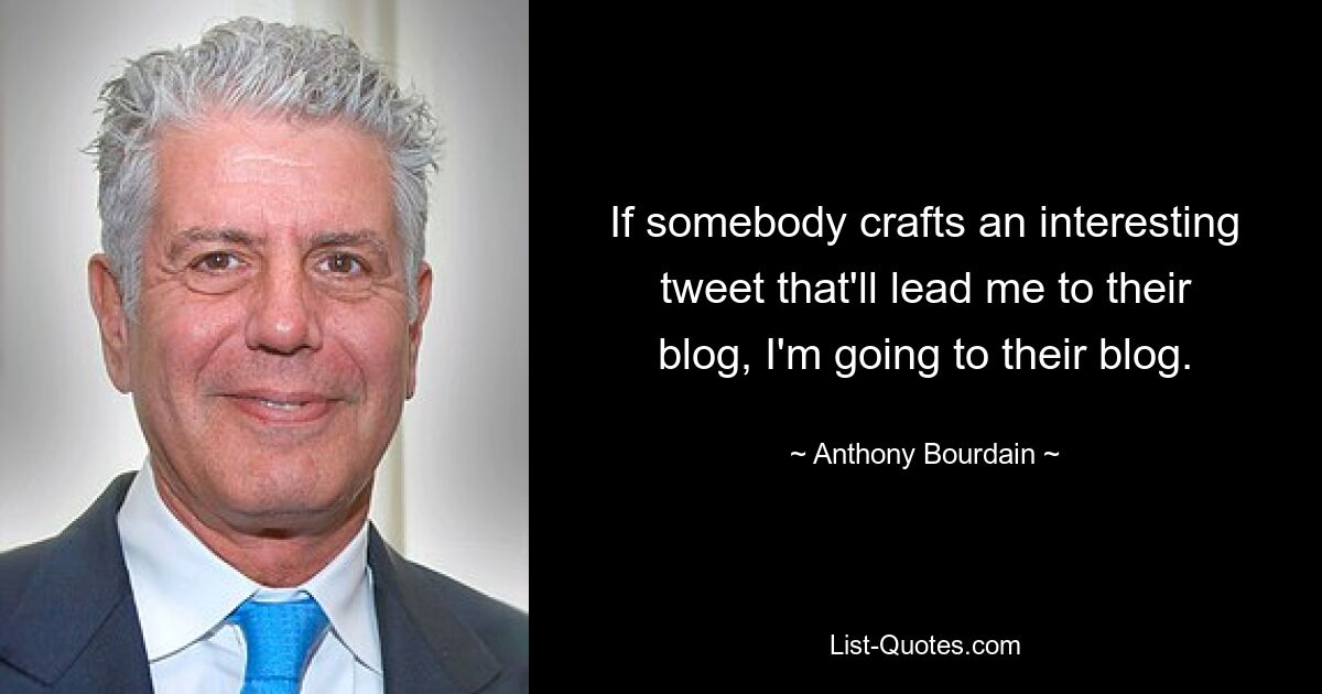 If somebody crafts an interesting tweet that'll lead me to their blog, I'm going to their blog. — © Anthony Bourdain