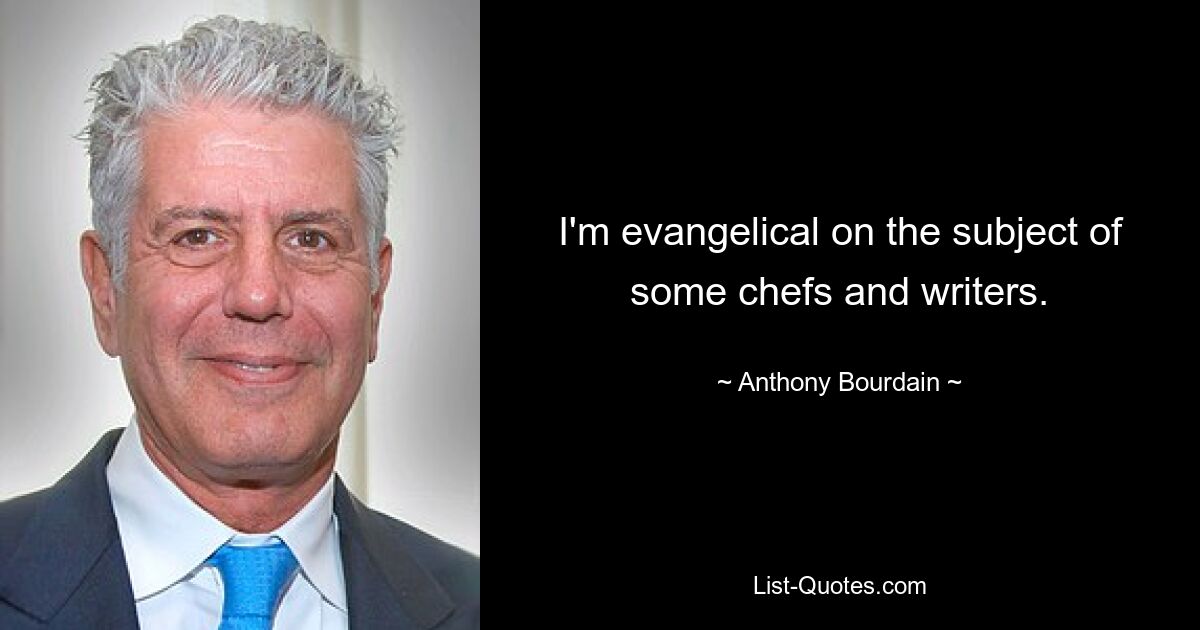 I'm evangelical on the subject of some chefs and writers. — © Anthony Bourdain