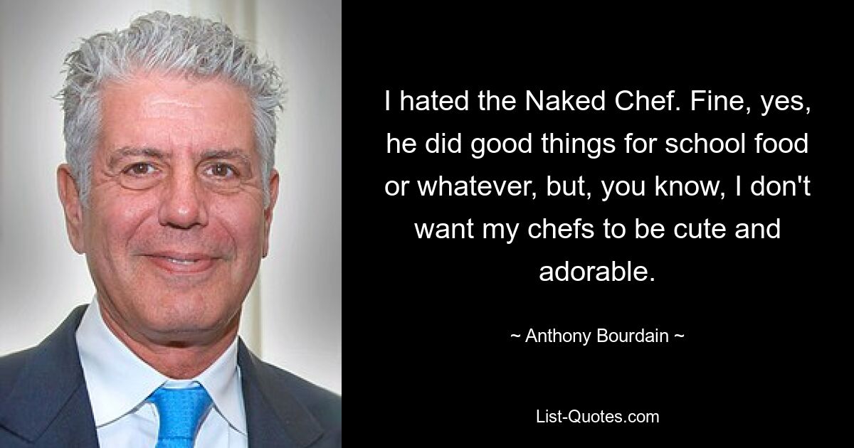 I hated the Naked Chef. Fine, yes, he did good things for school food or whatever, but, you know, I don't want my chefs to be cute and adorable. — © Anthony Bourdain