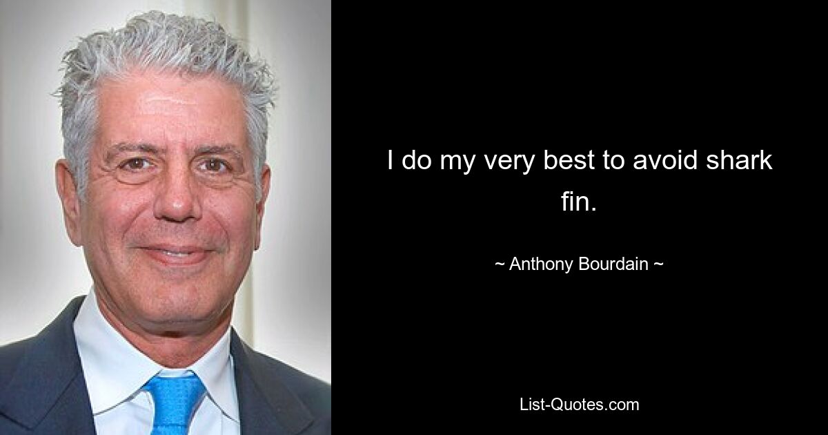 I do my very best to avoid shark fin. — © Anthony Bourdain