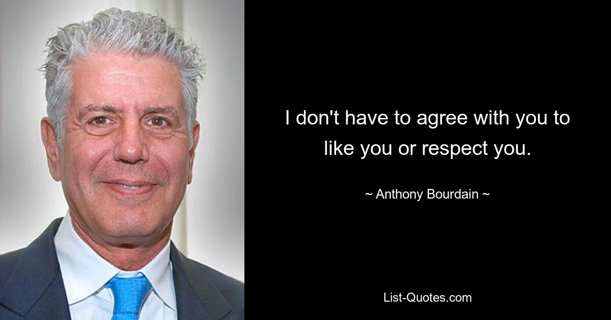 I don't have to agree with you to like you or respect you. — © Anthony Bourdain