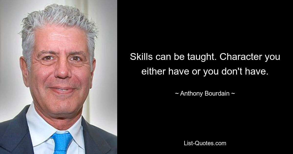 Skills can be taught. Character you either have or you don't have. — © Anthony Bourdain