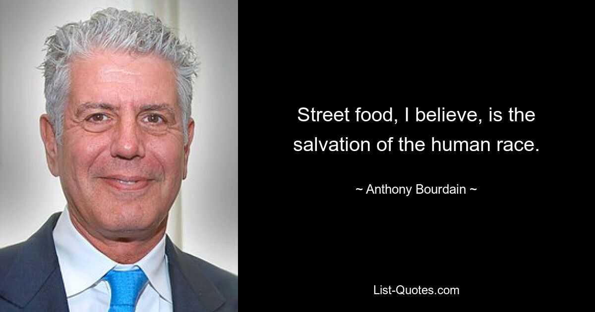 Street food, I believe, is the salvation of the human race. — © Anthony Bourdain