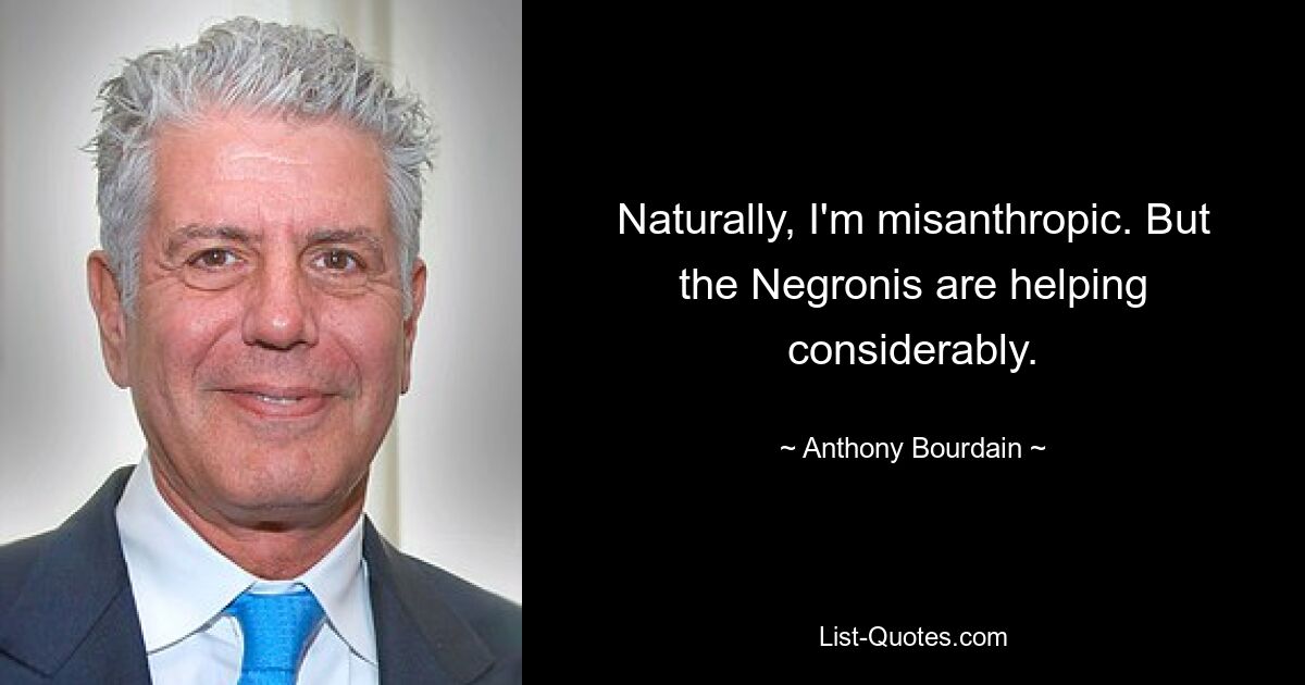 Naturally, I'm misanthropic. But the Negronis are helping considerably. — © Anthony Bourdain