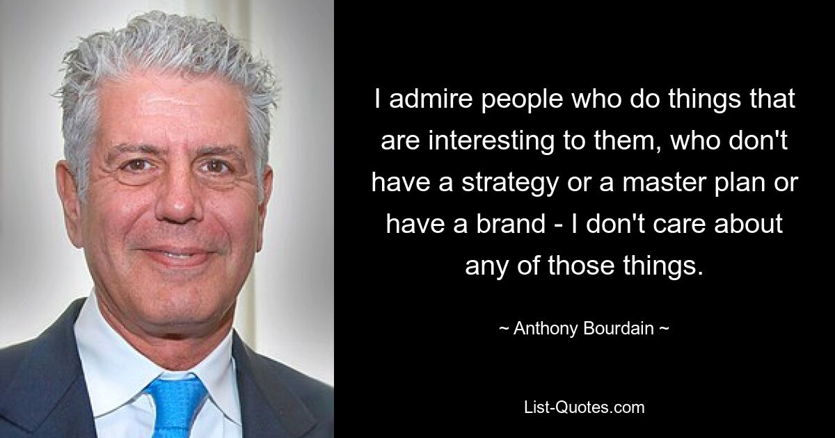 I admire people who do things that are interesting to them, who don't have a strategy or a master plan or have a brand - I don't care about any of those things. — © Anthony Bourdain