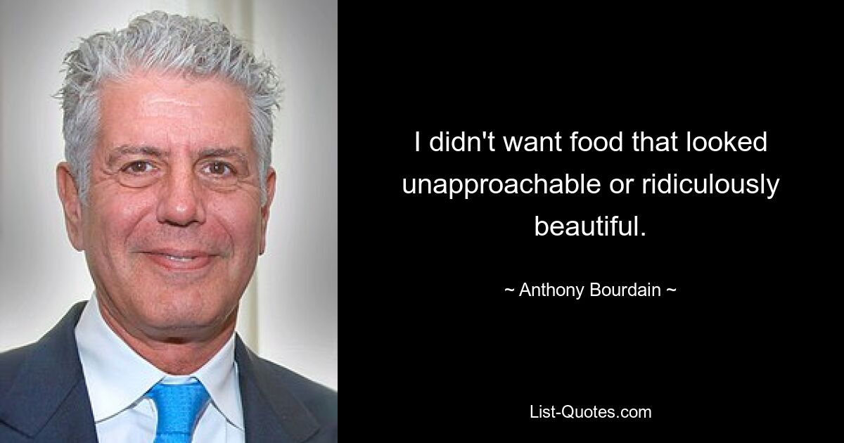 I didn't want food that looked unapproachable or ridiculously beautiful. — © Anthony Bourdain