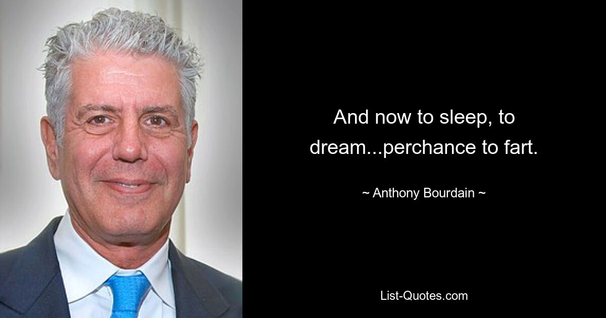 And now to sleep, to dream...perchance to fart. — © Anthony Bourdain