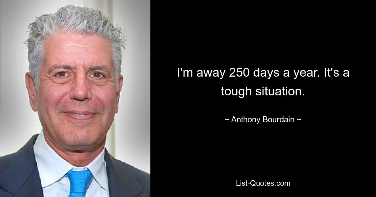 I'm away 250 days a year. It's a tough situation. — © Anthony Bourdain