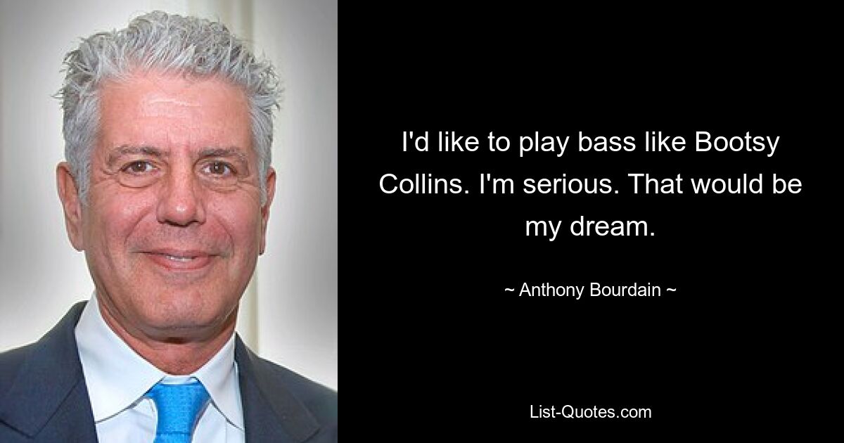 I'd like to play bass like Bootsy Collins. I'm serious. That would be my dream. — © Anthony Bourdain