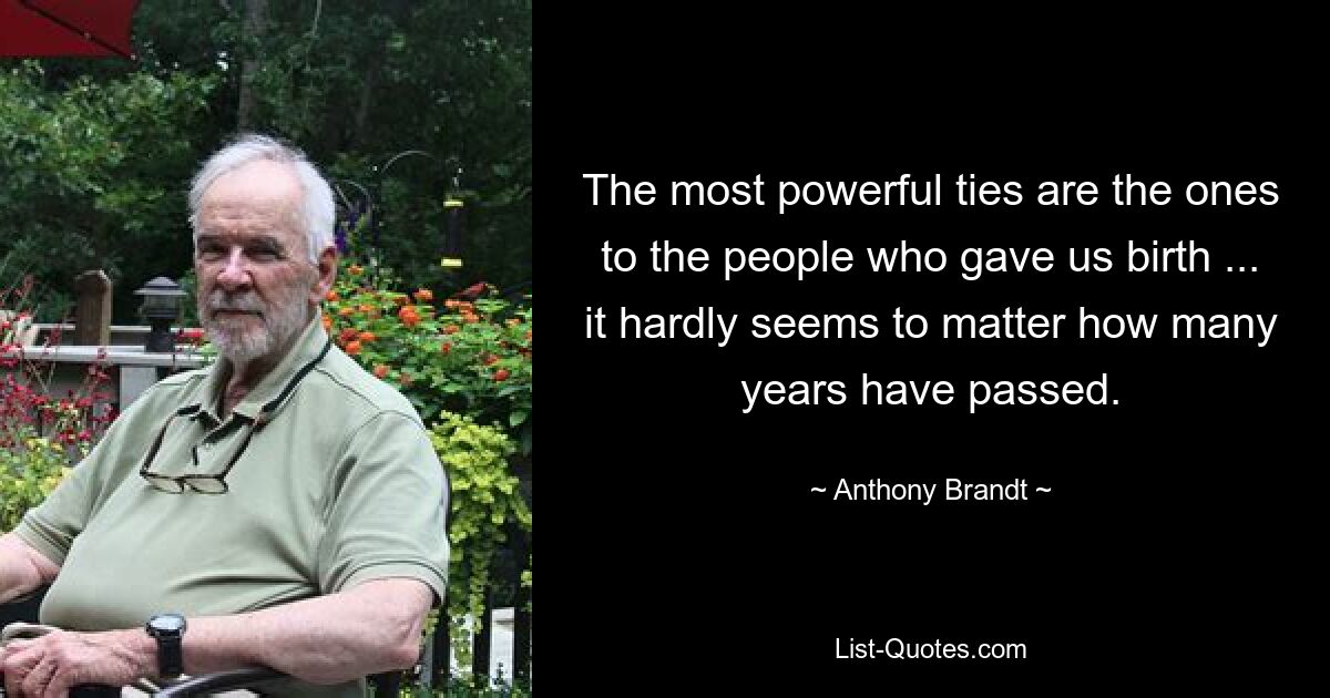 The most powerful ties are the ones to the people who gave us birth ... it hardly seems to matter how many years have passed. — © Anthony Brandt