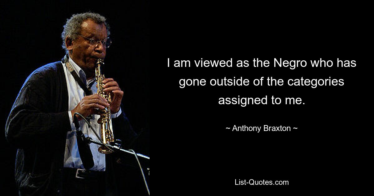 I am viewed as the Negro who has gone outside of the categories assigned to me. — © Anthony Braxton