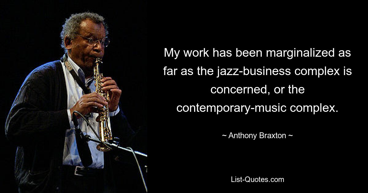 My work has been marginalized as far as the jazz-business complex is concerned, or the contemporary-music complex. — © Anthony Braxton