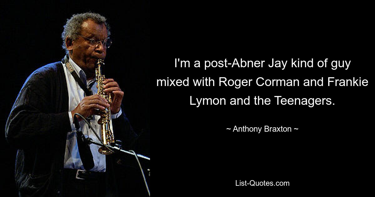 I'm a post-Abner Jay kind of guy mixed with Roger Corman and Frankie Lymon and the Teenagers. — © Anthony Braxton