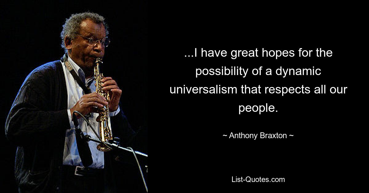 ...I have great hopes for the possibility of a dynamic universalism that respects all our people. — © Anthony Braxton