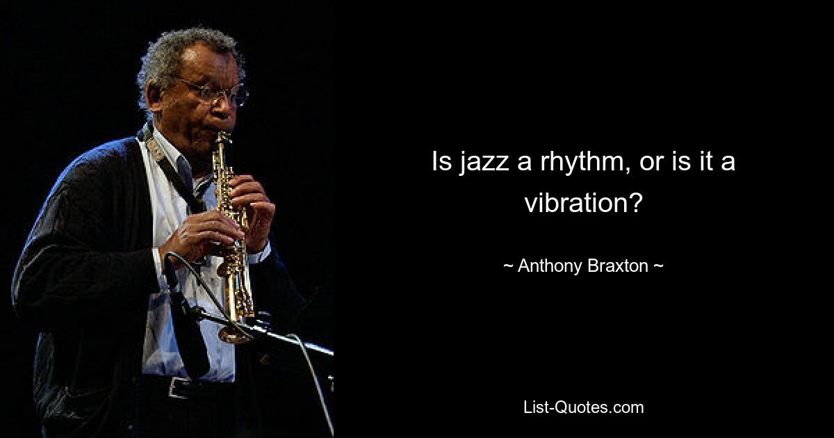 Is jazz a rhythm, or is it a vibration? — © Anthony Braxton