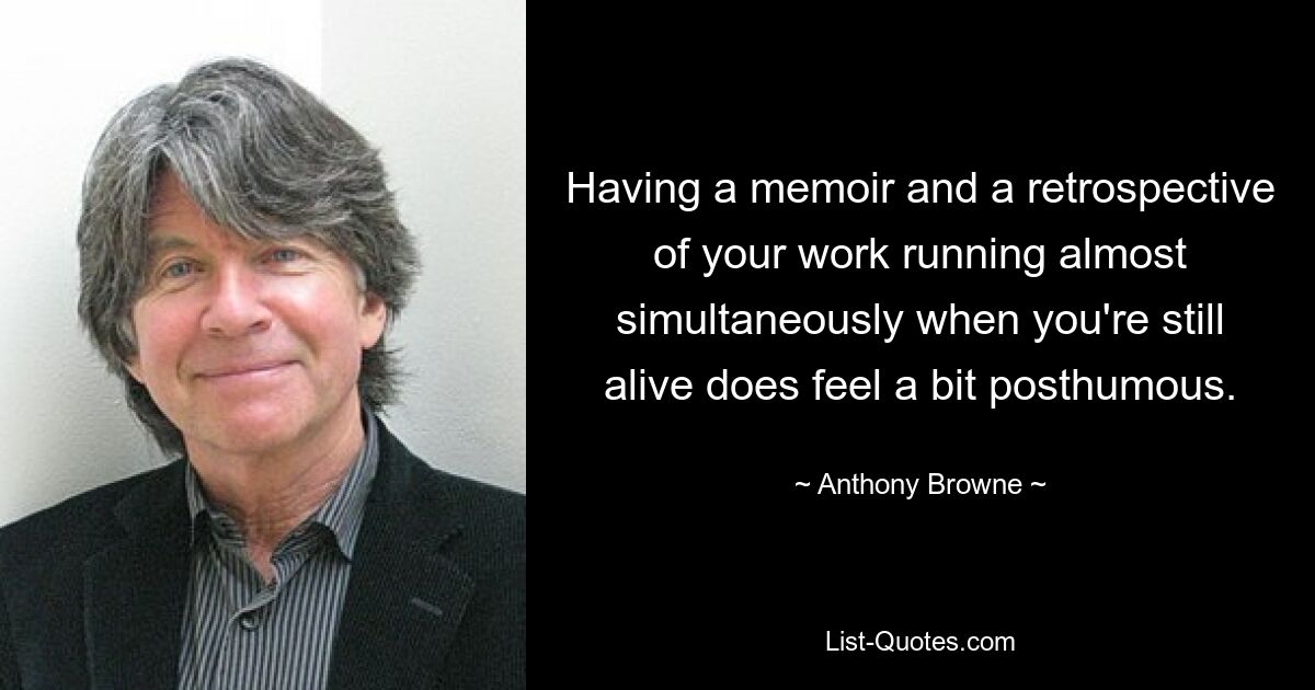 Having a memoir and a retrospective of your work running almost simultaneously when you're still alive does feel a bit posthumous. — © Anthony Browne