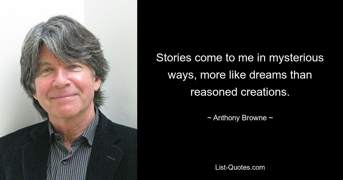 Stories come to me in mysterious ways, more like dreams than reasoned creations. — © Anthony Browne