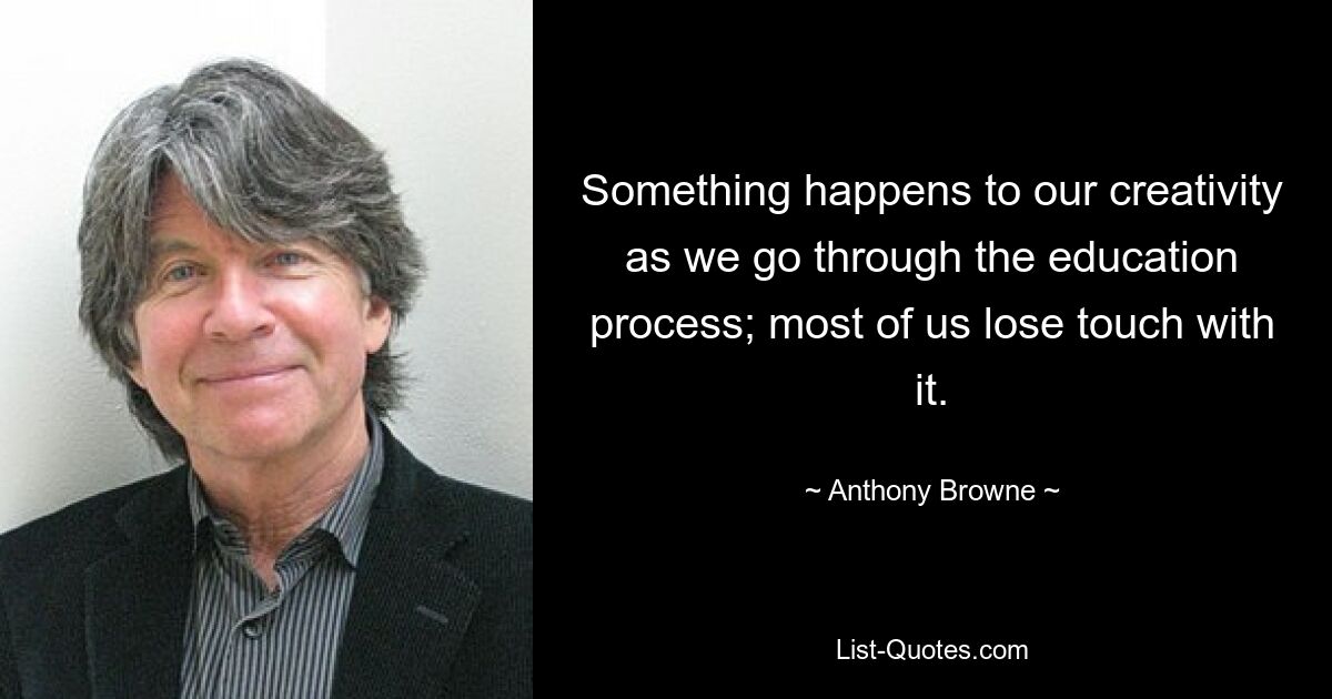 Something happens to our creativity as we go through the education process; most of us lose touch with it. — © Anthony Browne