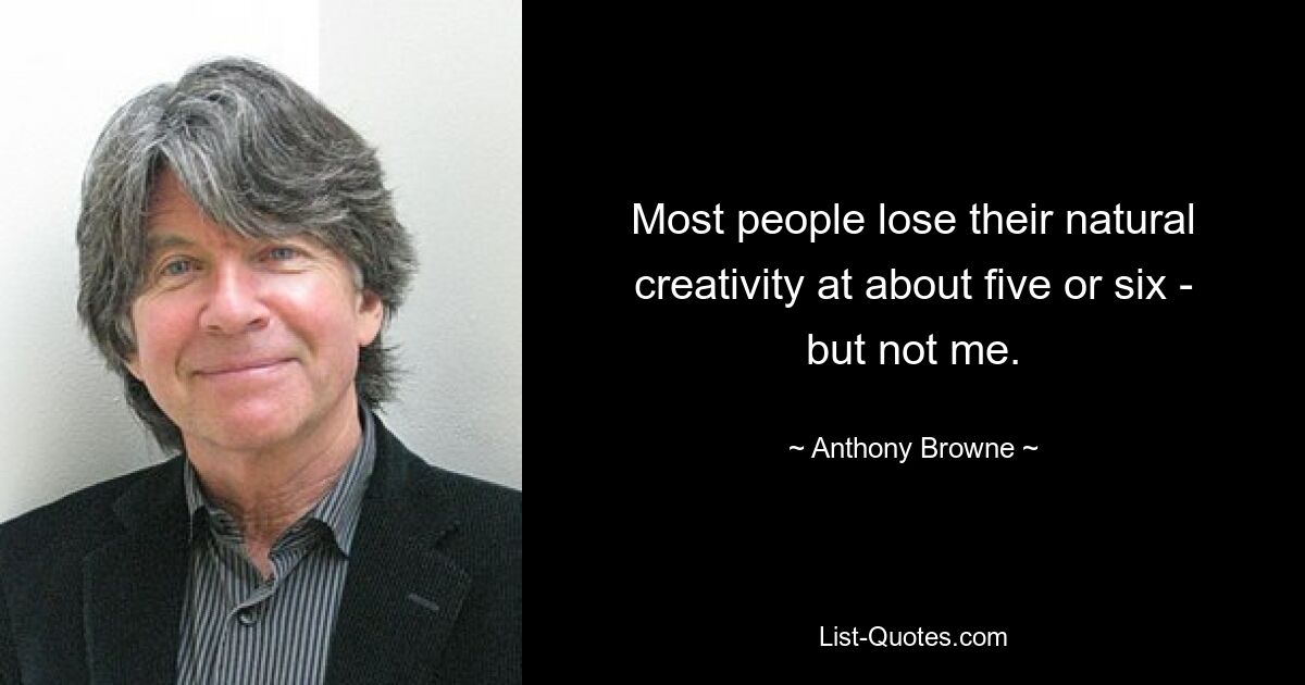 Most people lose their natural creativity at about five or six - but not me. — © Anthony Browne