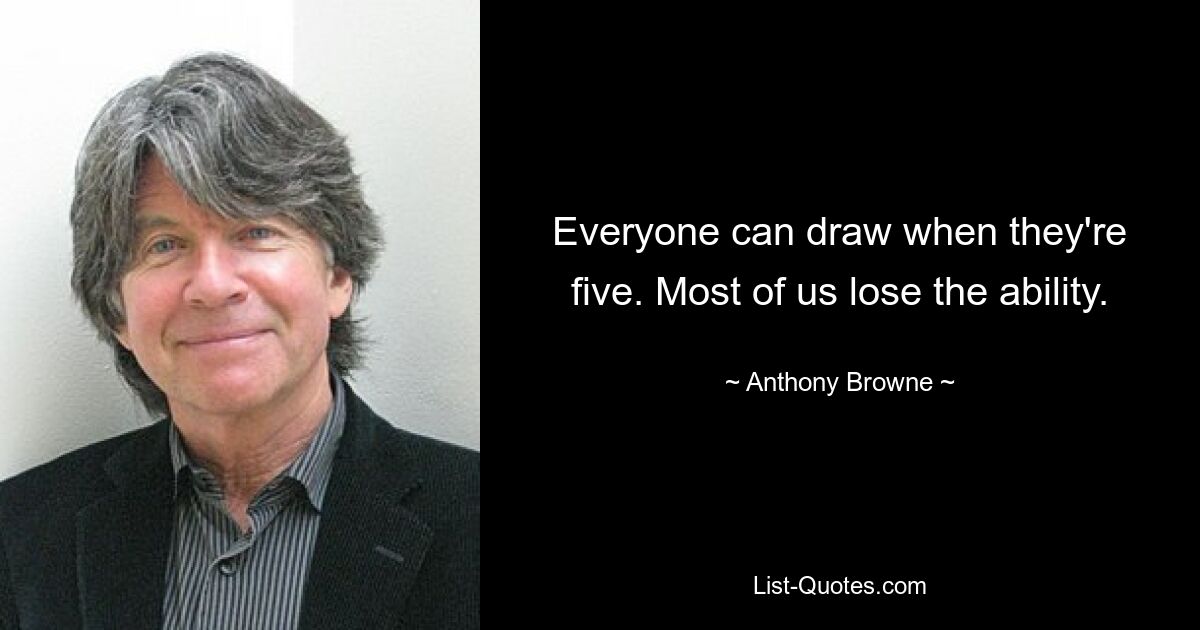 Everyone can draw when they're five. Most of us lose the ability. — © Anthony Browne