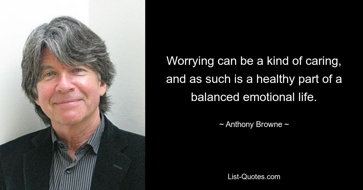 Worrying can be a kind of caring, and as such is a healthy part of a balanced emotional life. — © Anthony Browne