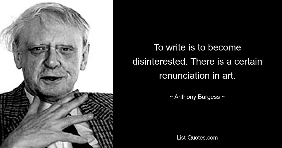 To write is to become disinterested. There is a certain renunciation in art. — © Anthony Burgess