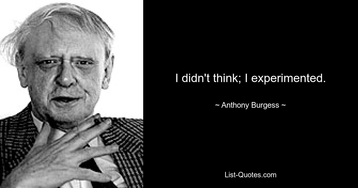 I didn't think; I experimented. — © Anthony Burgess