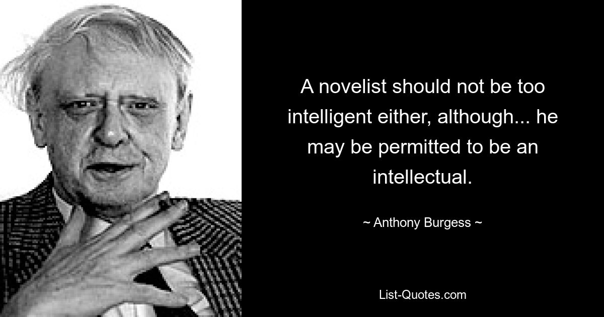 A novelist should not be too intelligent either, although... he may be permitted to be an intellectual. — © Anthony Burgess