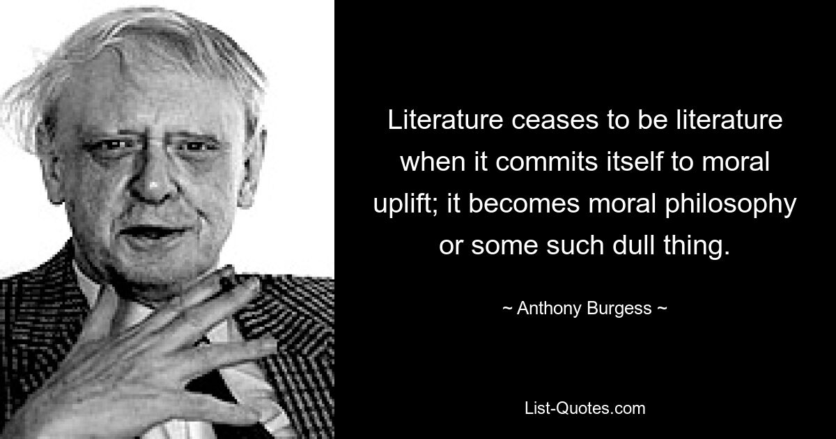 Literatur hört auf, Literatur zu sein, wenn sie sich der moralischen Erhebung verschrieben hat; es wird zur Moralphilosophie oder so etwas Langweiligem. — © Anthony Burgess 