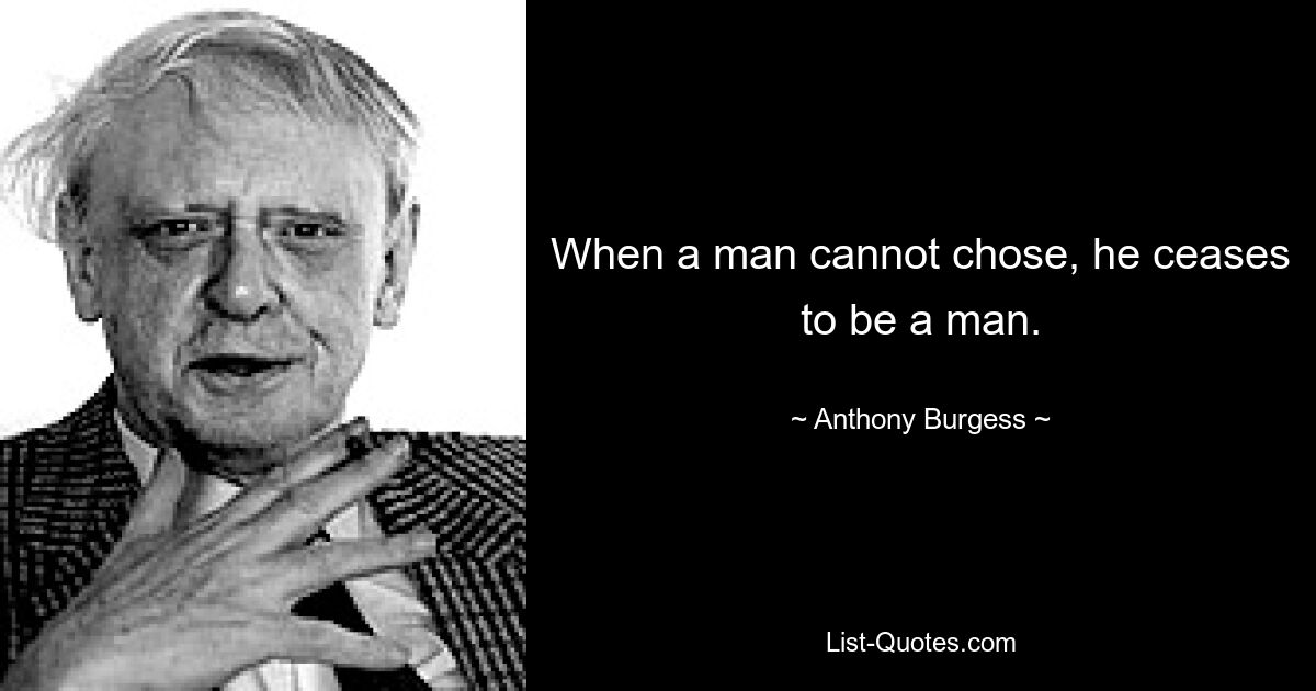 When a man cannot chose, he ceases to be a man. — © Anthony Burgess