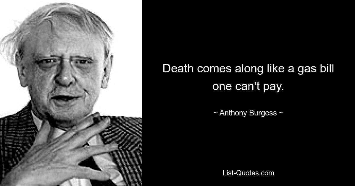 Death comes along like a gas bill one can't pay. — © Anthony Burgess