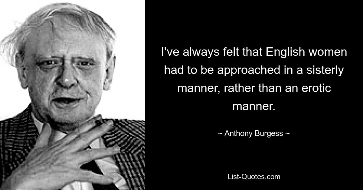 I've always felt that English women had to be approached in a sisterly manner, rather than an erotic manner. — © Anthony Burgess