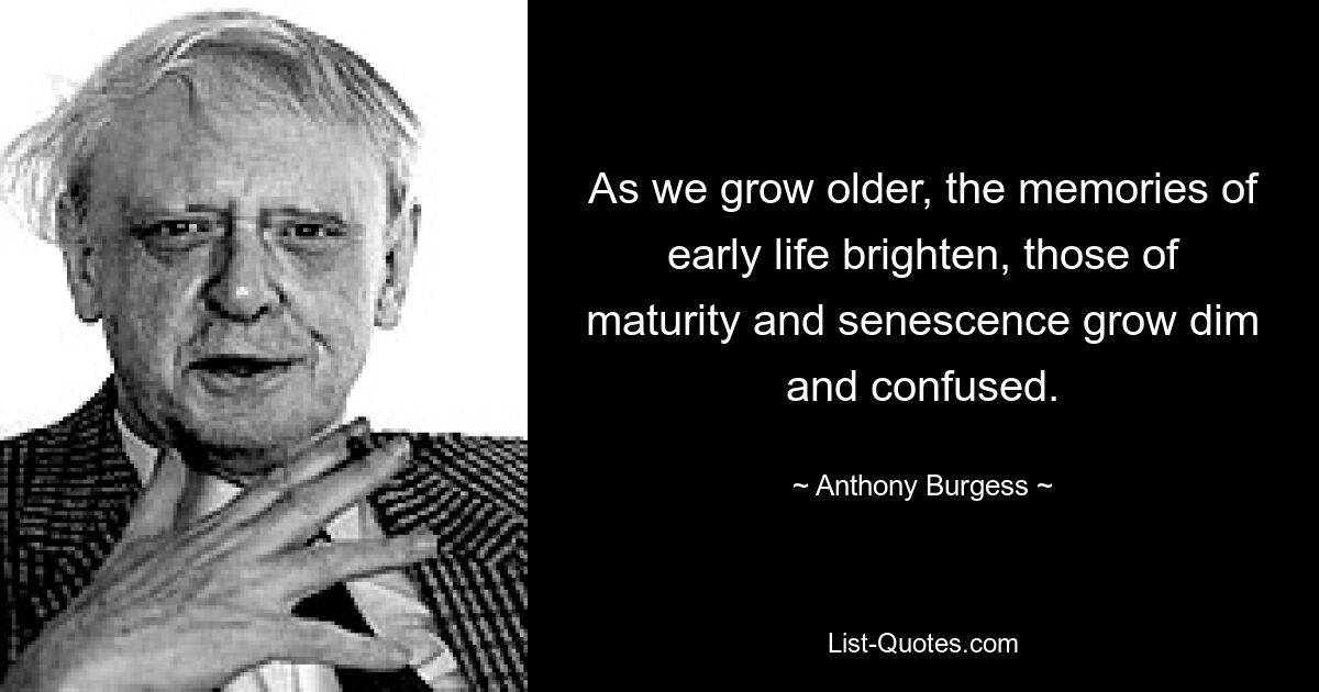 As we grow older, the memories of early life brighten, those of maturity and senescence grow dim and confused. — © Anthony Burgess