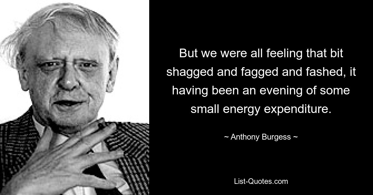 But we were all feeling that bit shagged and fagged and fashed, it having been an evening of some small energy expenditure. — © Anthony Burgess