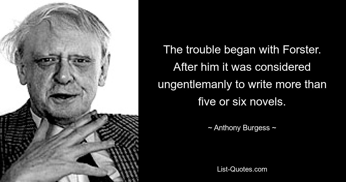 The trouble began with Forster. After him it was considered ungentlemanly to write more than five or six novels. — © Anthony Burgess