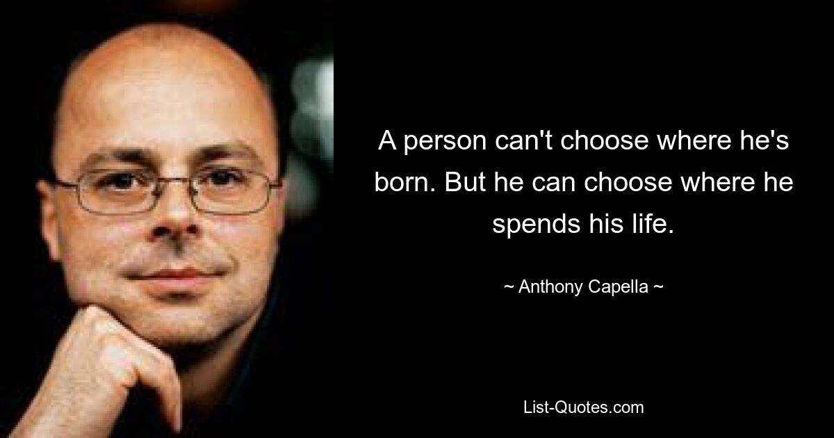 A person can't choose where he's born. But he can choose where he spends his life. — © Anthony Capella