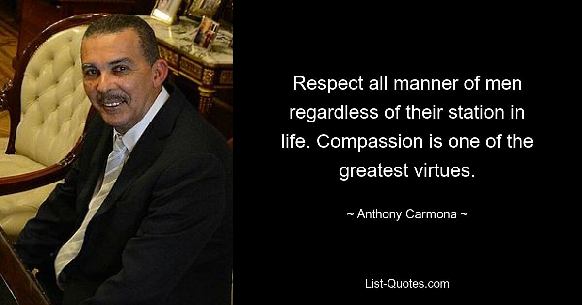 Respect all manner of men regardless of their station in life. Compassion is one of the greatest virtues. — © Anthony Carmona